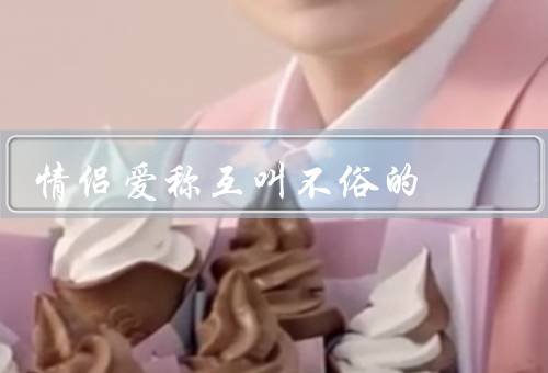 情侣爱称互叫不俗的，情侣爱称互叫的好处／如何选择适合的爱称