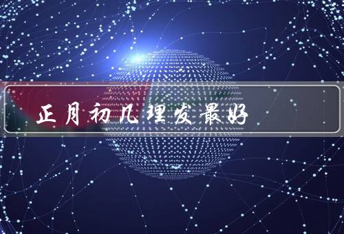 正月初几理发最好，传统意义、注意事项、好处