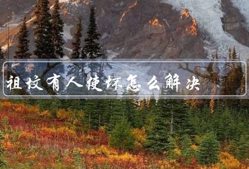 祖坟有人使坏怎么解决，安保措施／宣传教育／建立监督机制