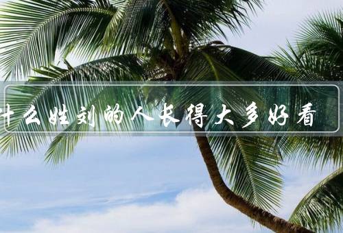 为什么姓刘的人长得大多好看（遗传优势／文化影响／环境因素）