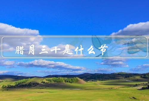 腊月三十是什么节，由来／庆祝活动／寓意