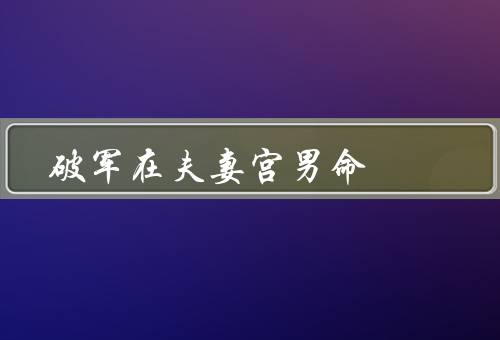破军在夫妻宫男命，性格特点／婚姻关系／建议