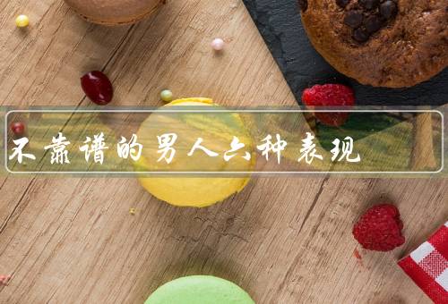 不靠谱的男人六种表现（言而无信／不负责任／好高骛远）