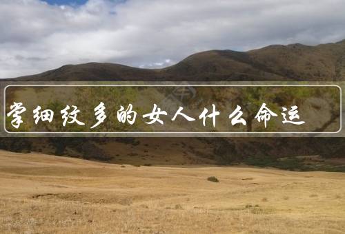 手掌细纹多的女人什么命运（细纹多的女人性格特点）
