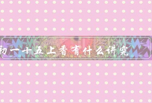 初一十五上香有什么讲究（时间、地点、方法）