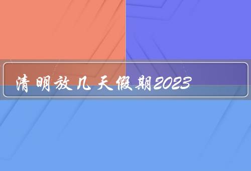 清明放几天假期2023（假期安排／祭扫注意事项／踏青活动推荐）