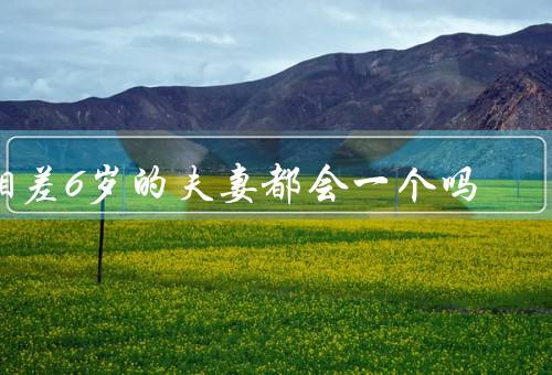 相差6岁的夫妻都会死一个吗，年龄差异与寿命／健康状况与寿命