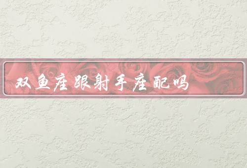 双鱼座跟射手座配吗（特点／射手座的特点／和射手座的配对）