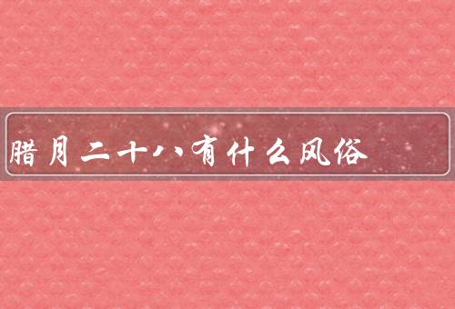 腊月二十八有什么风俗，祭神、大扫除、祭灶
