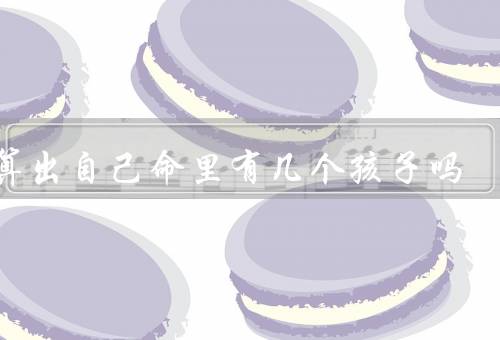 能算出自己命里有几个孩子吗，遗传因素、因素、个人选择