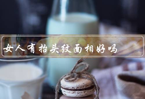 女人有抬头纹面相好吗，自信坚毅／坚韧不拔／智慧成熟