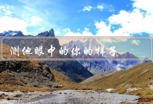 测他眼中的你的样子，自信优雅、温柔善良、积极向上
