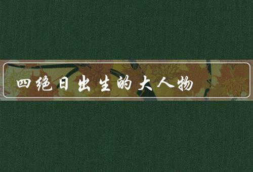四绝日出生的大人物（宋代文学巨匠／明朝艺术大师／清朝政治家）