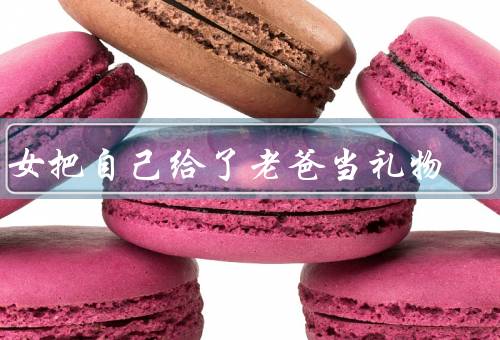 闺女把自己给了老爸当礼物（一份特别的礼物／感动和惊喜）