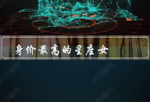 身价最高的星座女（天蝎座／狮子座／双子座）