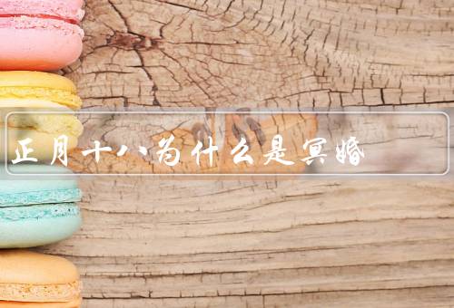 正月十八为什么是冥婚（起源、正月十八特殊意义、意义和作用）