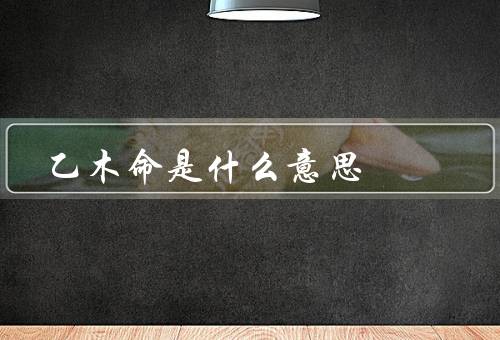 乙木命是什么意思（特点／命运／总结）