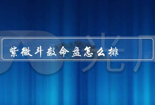 紫微斗数命盘怎么排（排法／解读／重要性）