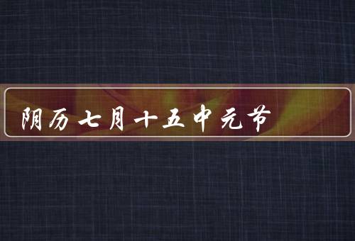 阴历七月十五中元节，起源与传说／传统习俗／中元节的意义