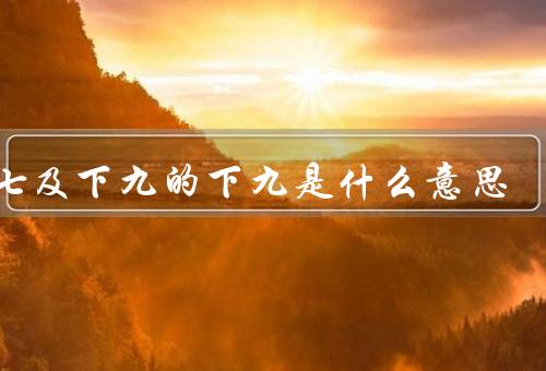 初七及下九的下九是什么意思（初七、意义）