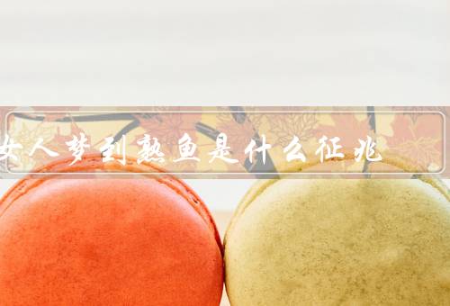 女人梦到熟鱼是什么征兆，恐惧／困惑／需要改变