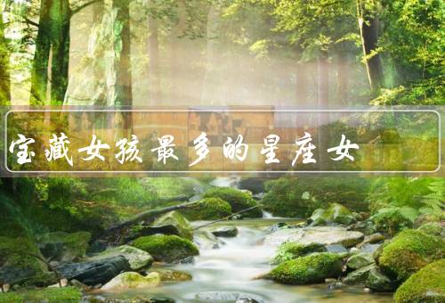 宝藏女孩最多的星座女，温柔体贴、敏感细腻、忠诚真挚