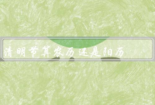 清明节算农历还是阳历，农历传统／阳历区别／清明节的意义