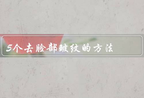 5个去脸部皱纹的方法，脸部按摩／保持足够的睡眠／补充胶原蛋白