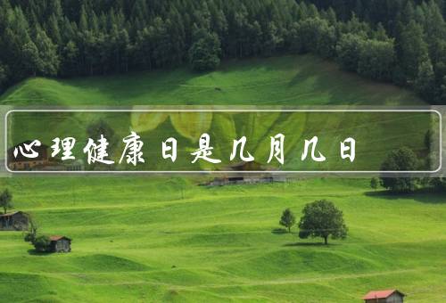 心理健康日是几月几日，日的起源／重要性／关爱，从我做起