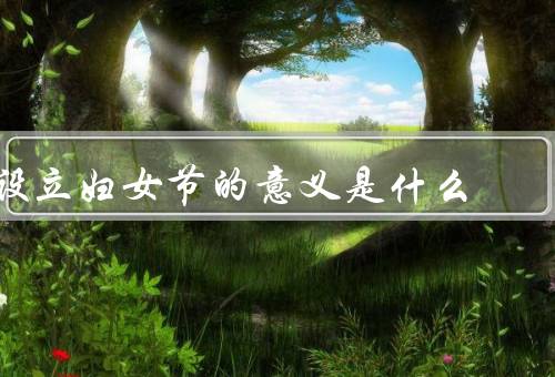 设立妇女节的意义是什么（历史／意义／启示）