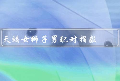 天蝎女狮子男配对指数，个性特点、相互吸引、潜在问题