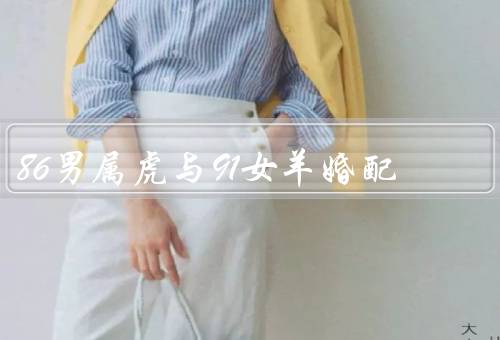 86男属虎与91女羊婚配，个性特点／婚姻关系／建议