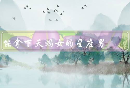 能拿下天蝎女的星座男（天蝎女的特点／了解她的内心世界）