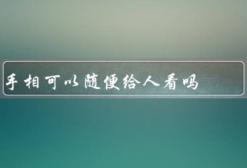 手相可以随便给人看吗（起源／解读／随便给人看手相问题）