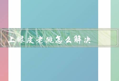 上眼皮老跳怎么解决（放松眼部肌肉／调整生活习惯）
