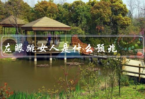 左眼跳女人是什么预兆（原因、民俗说法、科学角度看）