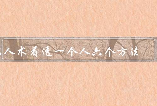 识人术看透一个人六个方法，倾听和／言行一致性／情绪变化