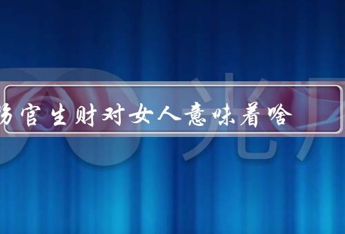 伤官生财对女人意味着啥，含义／对女人意义／应用