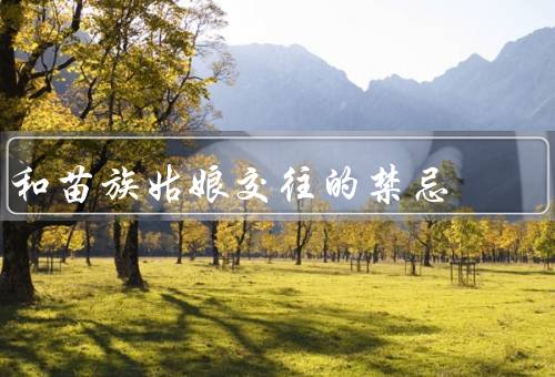 和苗族姑娘交往的禁忌（尊重苗族的传统文化、避免过于亲密的行为）