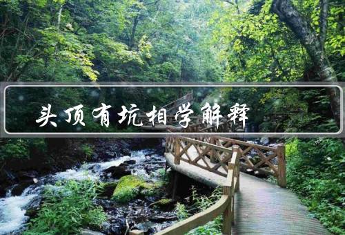 头顶有坑相学解释（头顶有坑／相学解释／其他相貌特征）