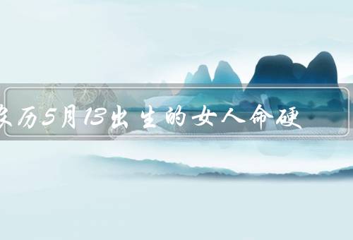 农历5月13出生的女人命硬（坚韧不拔、智慧过人、不屈不挠）