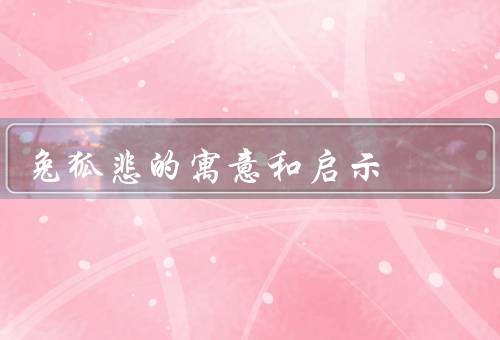 兔死狐悲的寓意和启示（生活中的贪玩与责任、责任心的重要性）