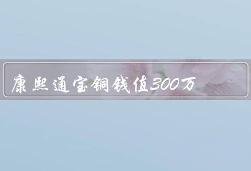 康熙通宝铜钱值300万（历史价值／收藏价值）
