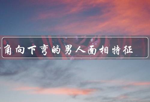 嘴角向下弯的男人面相特征（面相特征／性格特点／应对方法）