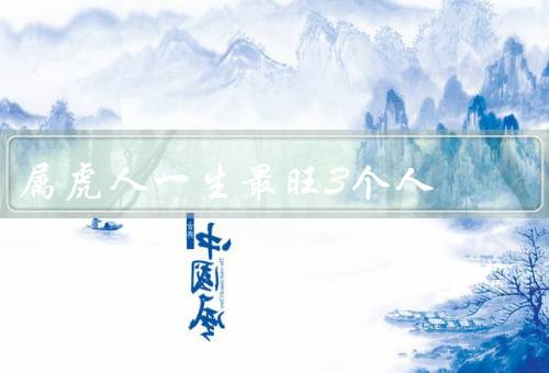 属虎人一生最旺3个人，事业、财运、健康
