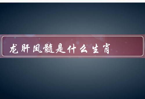 龙肝凤髓是什么生肖，什么生肖？／传说起源／对的看法
