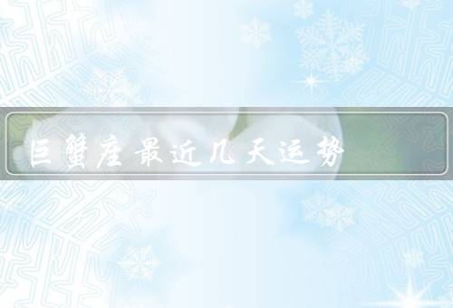 巨蟹座最近几天运势，感情运势、职业运势、健康运势