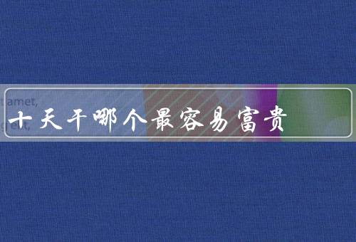 十天干哪个最容易富贵（甲／丙／戊）
