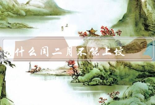 为什么闰二月不能上坟，闰年的特殊性、尊重传统习俗、传承文化传统