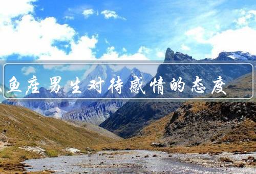 双鱼座男生对待感情的态度（温柔体贴）